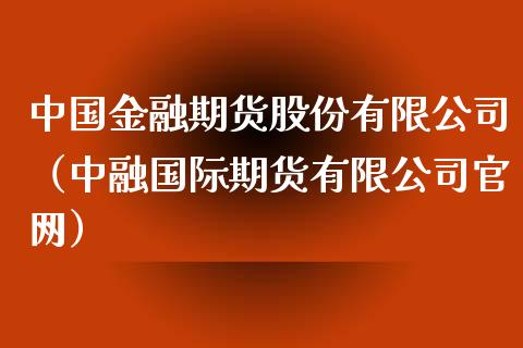 中国金融期货股份有限公司（中融国际期货有限公司官网）_https://www.iteshow.com_商品期权_第2张