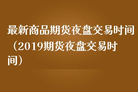 最新商品期货夜盘交易时间（2019期货夜盘交易时间）_https://www.iteshow.com_期货公司_第2张