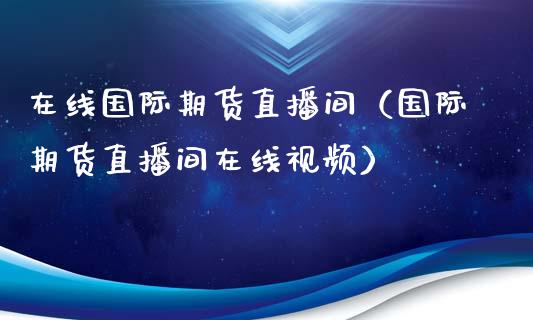 在线国际期货直播间（国际期货直播间在线视频）_https://www.iteshow.com_商品期货_第2张