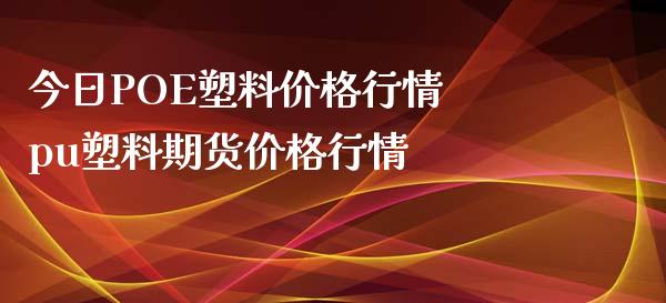 今日POE塑料价格行情 pu塑料期货价格行情_https://www.iteshow.com_股指期权_第2张