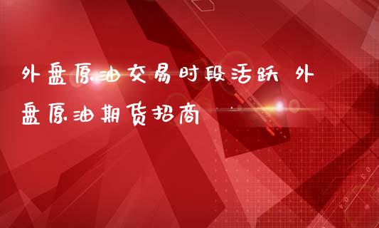 外盘原油交易时段活跃 外盘原油期货招商_https://www.iteshow.com_期货品种_第2张