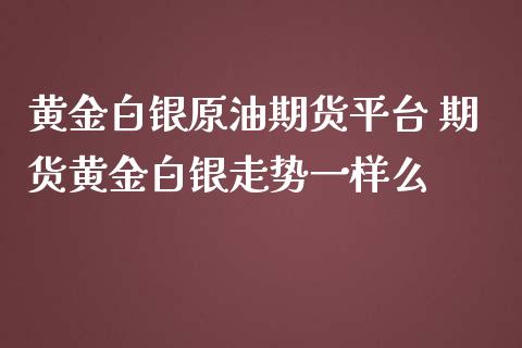 黄金白银原油期货平台 期货黄金白银走势一样么_https://www.iteshow.com_期货开户_第2张