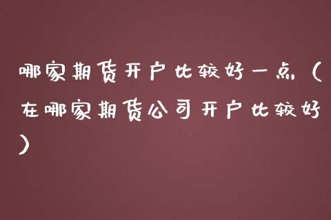 哪家期货开户比较好一点（在哪家期货公司开户比较好）_https://www.iteshow.com_期货百科_第2张