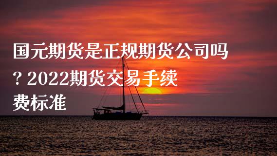 国元期货是正规期货公司吗? 2022期货交易手续费标准_https://www.iteshow.com_商品期货_第2张