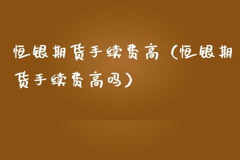 恒银期货手续费高（恒银期货手续费高吗）_https://www.iteshow.com_期货品种_第2张