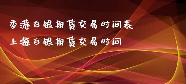 香港白银期货交易时间表 上海白银期货交易时间_https://www.iteshow.com_商品期货_第2张