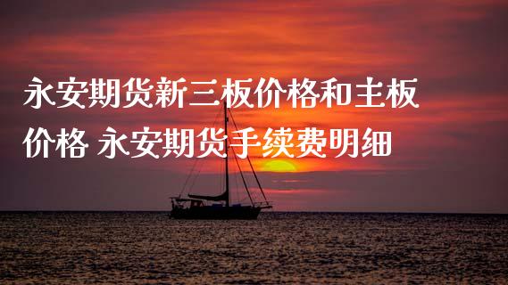 永安期货新三板价格和主板价格 永安期货手续费明细_https://www.iteshow.com_期货交易_第2张