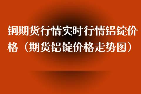 铜期货行情实时行情铝锭价格（期货铝锭价格走势图）_https://www.iteshow.com_股指期权_第2张