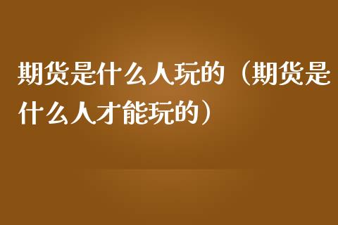 期货是什么人玩的（期货是什么人才能玩的）_https://www.iteshow.com_期货公司_第2张