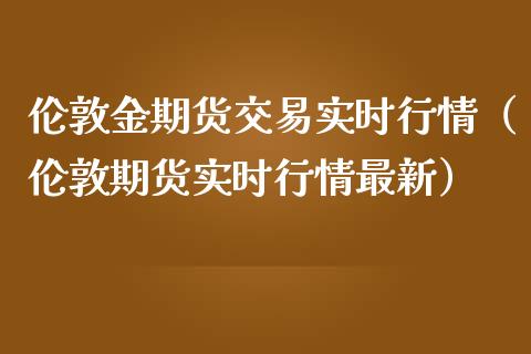 伦敦金期货交易实时行情（伦敦期货实时行情最新）_https://www.iteshow.com_期货手续费_第2张