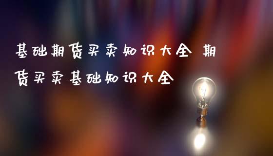 基础期货买卖知识大全 期货买卖基础知识大全_https://www.iteshow.com_原油期货_第2张