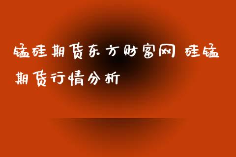 锰硅期货东方财富网 硅锰期货行情分析_https://www.iteshow.com_期货知识_第2张