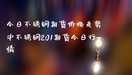 今日不锈钢期货价格走势 沪不锈钢201期货今日行情_https://www.iteshow.com_期货公司_第2张