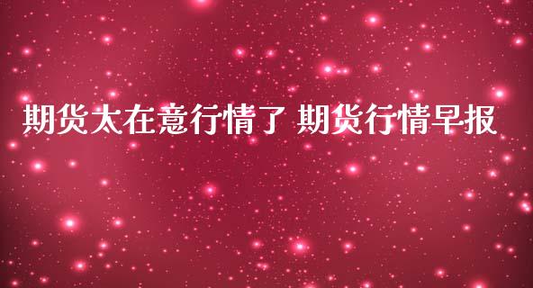 期货太在意行情了 期货行情早报_https://www.iteshow.com_原油期货_第2张