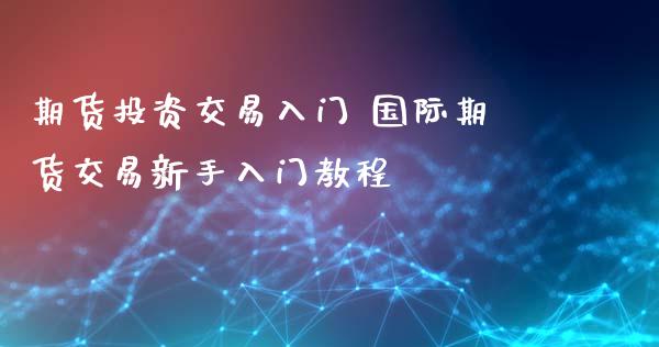 期货投资交易入门 国际期货交易新手入门教程_https://www.iteshow.com_股指期货_第2张