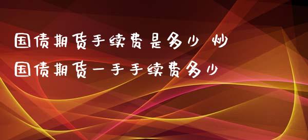 国债期货手续费是多少 炒国债期货一手手续费多少_https://www.iteshow.com_期货百科_第2张