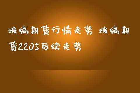 玻璃期货行情走势 玻璃期货2205后续走势_https://www.iteshow.com_期货品种_第2张