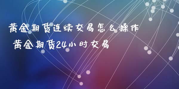 黄金期货连续交易怎么操作 黄金期货24小时交易_https://www.iteshow.com_原油期货_第2张