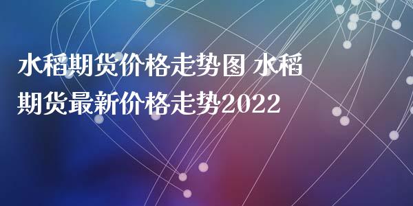 水稻期货价格走势图 水稻期货最新价格走势2022_https://www.iteshow.com_期货手续费_第2张