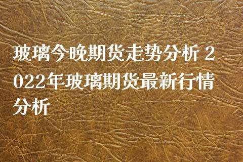 玻璃今晚期货走势分析 2022年玻璃期货最新行情分析_https://www.iteshow.com_商品期权_第2张