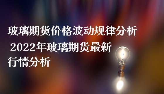 玻璃期货价格波动规律分析 2022年玻璃期货最新行情分析_https://www.iteshow.com_商品期货_第2张