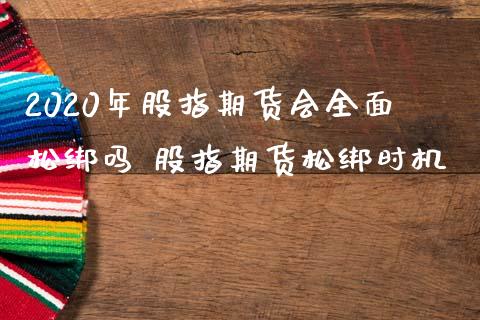 2020年股指期货会全面松绑吗 股指期货松绑时机_https://www.iteshow.com_期货品种_第2张