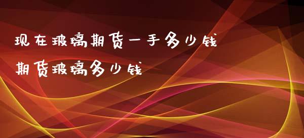 现在玻璃期货一手多少钱 期货玻璃多少钱_https://www.iteshow.com_股指期权_第2张