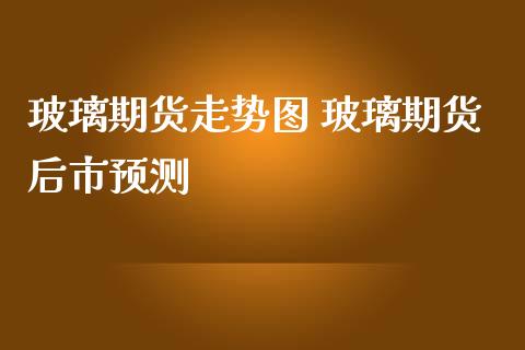 玻璃期货走势图 玻璃期货后市预测_https://www.iteshow.com_期货品种_第2张