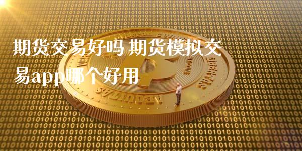 期货交易好吗 期货模拟交易app哪个好用_https://www.iteshow.com_股指期权_第2张