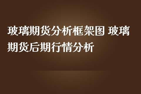 玻璃期货分析框架图 玻璃期货后期行情分析_https://www.iteshow.com_期货百科_第2张