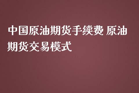 中国原油期货手续费 原油期货交易模式_https://www.iteshow.com_期货交易_第2张