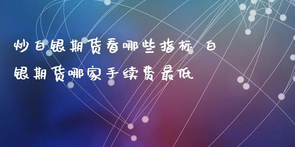 炒白银期货看哪些指标 白银期货哪家手续费最低_https://www.iteshow.com_期货品种_第2张