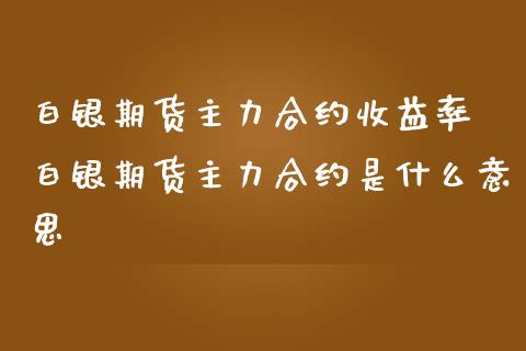 白银期货主力合约收益率 白银期货主力合约是什么意思_https://www.iteshow.com_期货手续费_第2张