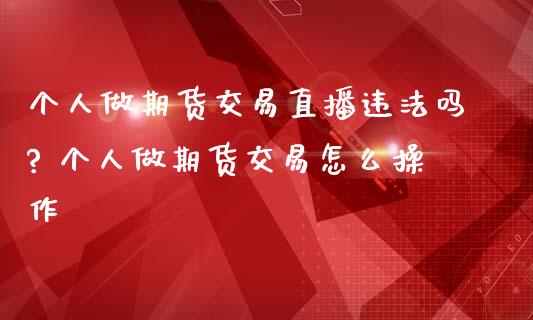 个人做期货交易直播违法吗? 个人做期货交易怎么操作_https://www.iteshow.com_商品期权_第2张