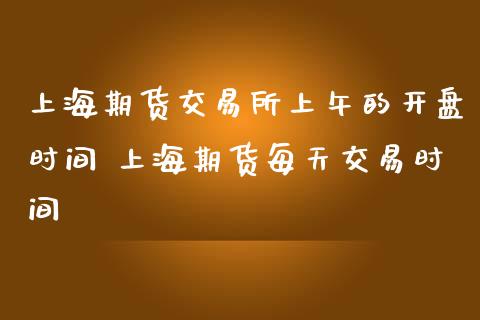 上海期货交易所上午的开盘时间 上海期货每天交易时间_https://www.iteshow.com_期货手续费_第2张