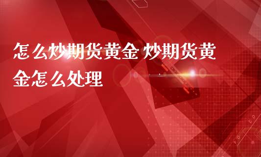 怎么炒期货黄金 炒期货黄金怎么处理_https://www.iteshow.com_期货交易_第2张