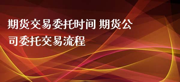 期货交易委托时间 期货公司委托交易流程_https://www.iteshow.com_期货品种_第2张