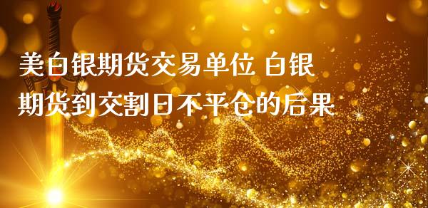 美白银期货交易单位 白银期货到交割日不平仓的后果_https://www.iteshow.com_期货手续费_第2张