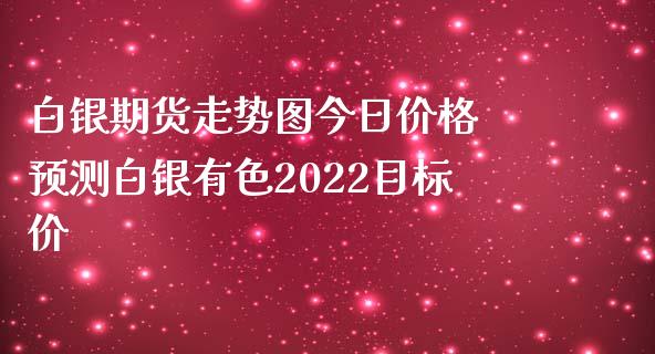 白银期货走势图今日价格 预测白银有色2022目标价_https://www.iteshow.com_股指期货_第2张