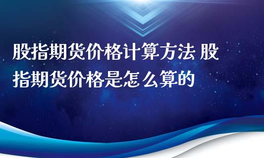 股指期货价格计算方法 股指期货价格是怎么算的_https://www.iteshow.com_期货百科_第2张