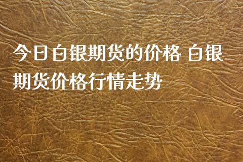 今日白银期货的价格 白银期货价格行情走势_https://www.iteshow.com_商品期货_第2张