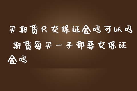 买期货只交保证金吗可以吗 期货每买一手都要交保证金吗_https://www.iteshow.com_期货开户_第2张