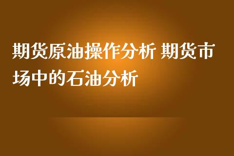 期货原油操作分析 期货市场中的石油分析_https://www.iteshow.com_期货百科_第2张