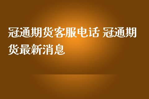 冠通期货客服电话 冠通期货最新消息_https://www.iteshow.com_期货百科_第2张