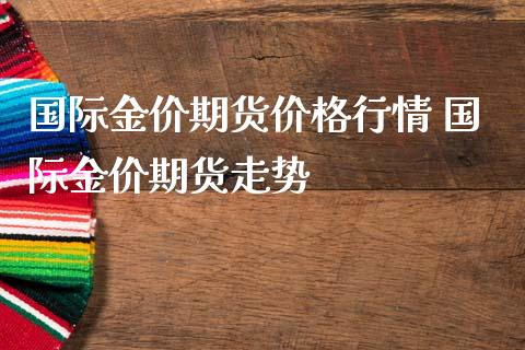 国际金价期货价格行情 国际金价期货走势_https://www.iteshow.com_期货品种_第2张