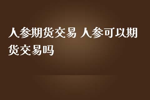 人参期货交易 人参可以期货交易吗_https://www.iteshow.com_原油期货_第2张