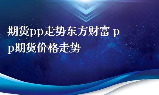 期货pp走势东方财富 pp期货价格走势_https://www.iteshow.com_期货知识_第2张