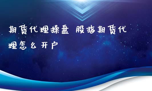 期货代理操盘 股指期货代理怎么开户_https://www.iteshow.com_期货百科_第2张