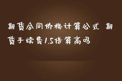 期货合同价格计算公式 期货手续费1.5倍算高吗_https://www.iteshow.com_期货知识_第2张