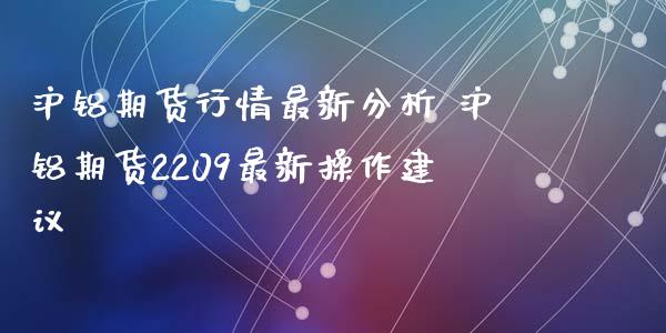 沪铝期货行情最新分析 沪铝期货2209最新操作建议_https://www.iteshow.com_股指期货_第2张